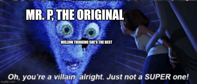 Megamind you’re a villain alright | MR. P, THE ORIGINAL; WILLOW THINKING SHE'S THE BEST | image tagged in megamind you re a villain alright | made w/ Imgflip meme maker
