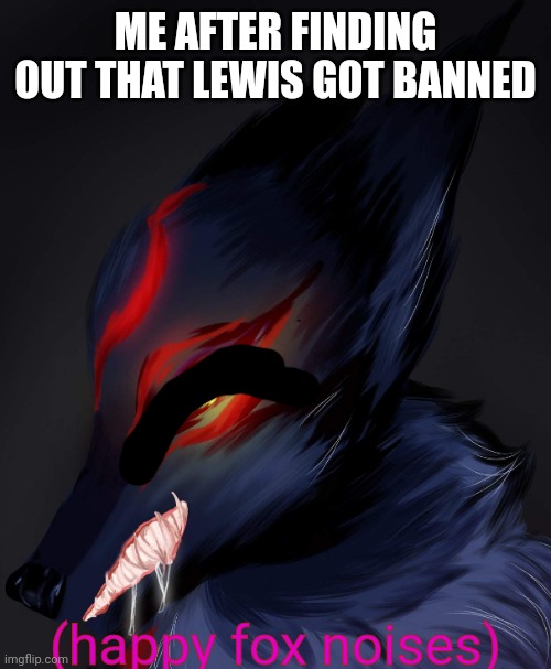 AnonymousFoxMemer | ME AFTER FINDING OUT THAT LEWIS GOT BANNED; (happy fox noises) | image tagged in anonymousfoxmemer | made w/ Imgflip meme maker