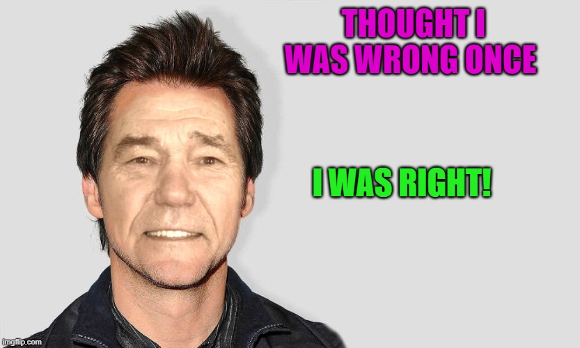 I thought i was wrong once | THOUGHT I WAS WRONG ONCE; I WAS RIGHT! | image tagged in lou carey,kewlew,joke,iwas right | made w/ Imgflip meme maker