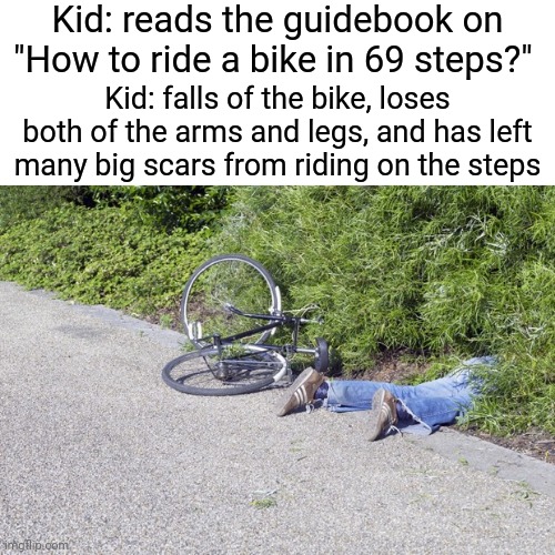 Bike riding on the steps | Kid: reads the guidebook on "How to ride a bike in 69 steps?"; Kid: falls of the bike, loses both of the arms and legs, and has left many big scars from riding on the steps | image tagged in bike fail,dark humor,steps,bike,ride,memes | made w/ Imgflip meme maker