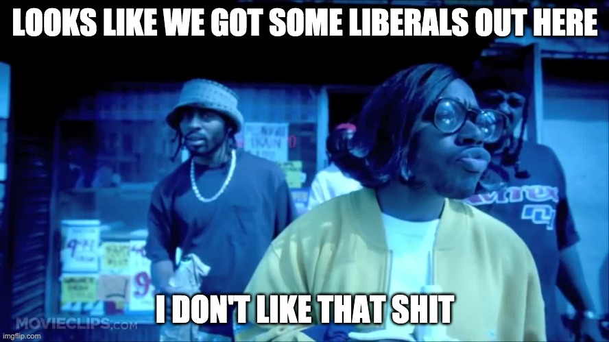 looks like liberals - rohb/rupe | LOOKS LIKE WE GOT SOME LIBERALS OUT HERE; I DON'T LIKE THAT SHIT | made w/ Imgflip meme maker