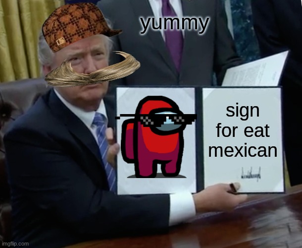 Trump Bill Signing Meme | yummy; sign for eat mexican | image tagged in memes,trump bill signing | made w/ Imgflip meme maker