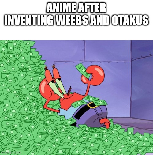 mr krabs money | ANIME AFTER INVENTING WEEBS AND OTAKUS | image tagged in mr krabs money | made w/ Imgflip meme maker
