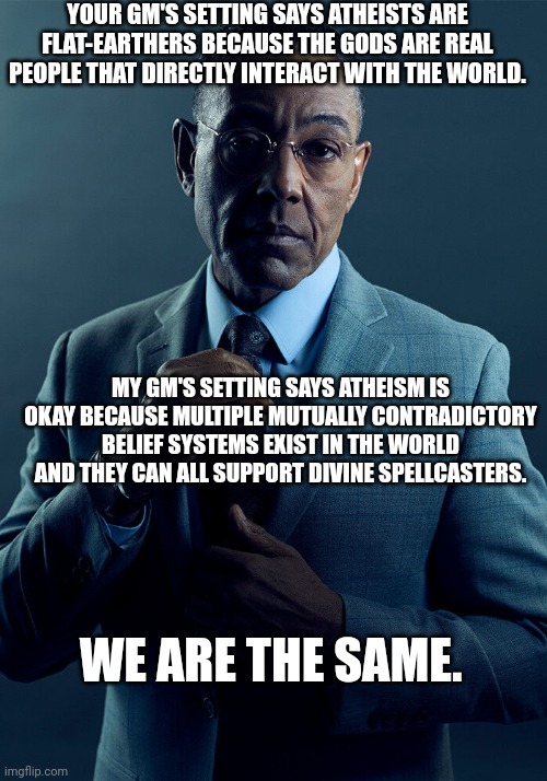 Whole "thing" about atheist clerics blew up on r/dndmemes this week | YOUR GM'S SETTING SAYS ATHEISTS ARE FLAT-EARTHERS BECAUSE THE GODS ARE REAL PEOPLE THAT DIRECTLY INTERACT WITH THE WORLD. MY GM'S SETTING SAYS ATHEISM IS OKAY BECAUSE MULTIPLE MUTUALLY CONTRADICTORY BELIEF SYSTEMS EXIST IN THE WORLD AND THEY CAN ALL SUPPORT DIVINE SPELLCASTERS. WE ARE THE SAME. | image tagged in gus fring we are not the same,dungeons and dragons | made w/ Imgflip meme maker
