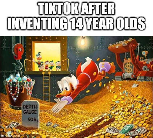 Scrooge McDuck | TIKTOK AFTER INVENTING 14 YEAR OLDS | image tagged in scrooge mcduck | made w/ Imgflip meme maker