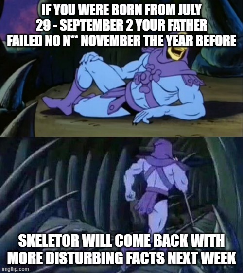 this is disturbing, I wasn't born in that time frame tho | IF YOU WERE BORN FROM JULY 29 - SEPTEMBER 2 YOUR FATHER FAILED NO N** NOVEMBER THE YEAR BEFORE; SKELETOR WILL COME BACK WITH MORE DISTURBING FACTS NEXT WEEK | image tagged in skeletor disturbing facts,no nut november,funny memes,disturbing | made w/ Imgflip meme maker