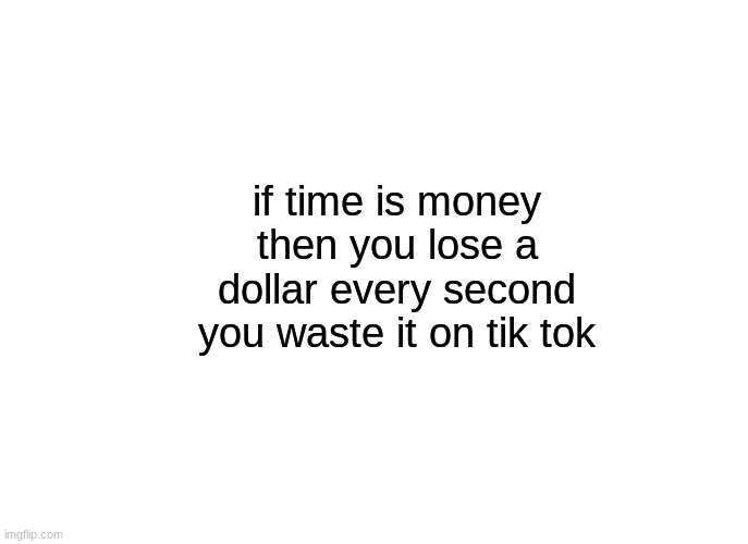 blank meme | if time is money then you lose a dollar every second you waste it on tik tok | image tagged in tik tok sucks,tiktok sucks,blank white template,money | made w/ Imgflip meme maker