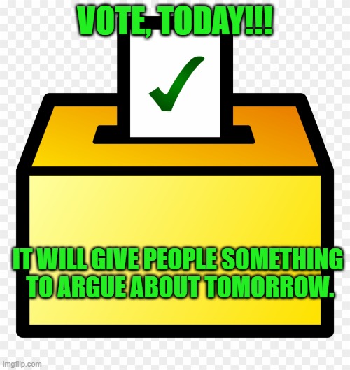 Vote!!! | VOTE, TODAY!!! IT WILL GIVE PEOPLE SOMETHING
 TO ARGUE ABOUT TOMORROW. | image tagged in ballot box color yellow | made w/ Imgflip meme maker