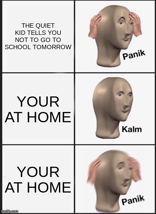 Panik Kalm Panik | THE QUIET KID TELLS YOU NOT TO GO TO SCHOOL TOMORROW; YOUR AT HOME; YOUR AT HOME | image tagged in memes,panik kalm panik | made w/ Imgflip meme maker
