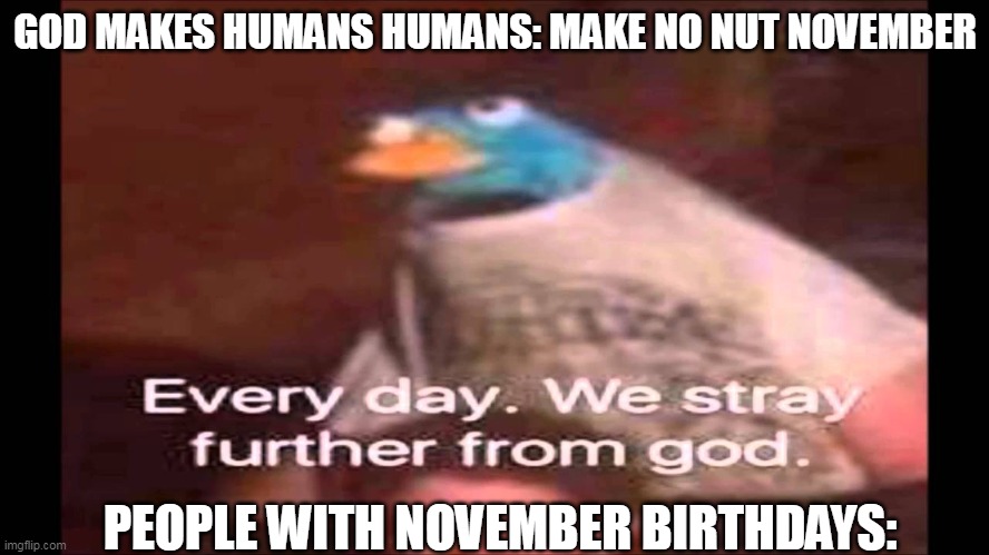 Every day. We stray further from God.  | GOD MAKES HUMANS HUMANS: MAKE NO NUT NOVEMBER; PEOPLE WITH NOVEMBER BIRTHDAYS: | image tagged in every day we stray further from god | made w/ Imgflip meme maker