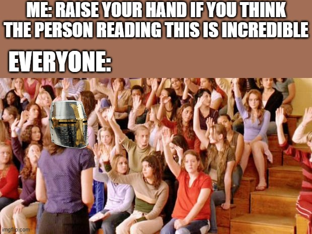 i mean..everyone agrees | ME: RAISE YOUR HAND IF YOU THINK THE PERSON READING THIS IS INCREDIBLE; EVERYONE: | image tagged in raise your hand if you have ever been personally victimized by r | made w/ Imgflip meme maker