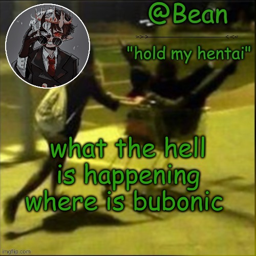 beans weird temp | what the hell is happening where is bubonic | image tagged in beans weird temp | made w/ Imgflip meme maker