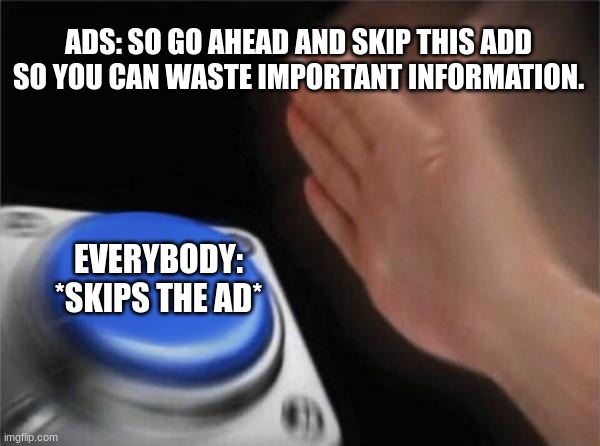 Blank Nut Button | ADS: SO GO AHEAD AND SKIP THIS ADD SO YOU CAN WASTE IMPORTANT INFORMATION. EVERYBODY: *SKIPS THE AD* | image tagged in memes,blank nut button | made w/ Imgflip meme maker
