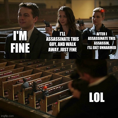 dX | I'M FINE; AFTER I ASSASSINATE THIS ASSASSIN, I'LL EXIT UNHARMED; I'LL ASSASSINATE THIS GUY, AND WALK AWAY, JUST FINE; LOL | image tagged in assassination chain | made w/ Imgflip meme maker