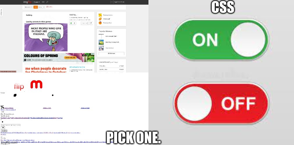 imgflip without css | CSS; PICK ONE. | image tagged in css,imgflip,ha ha tags go brr,unnecessary tags,too many tags,oh wow are you actually reading these tags | made w/ Imgflip meme maker