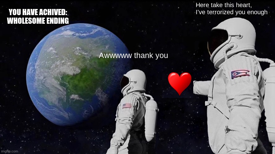 :) | Here take this heart, I've terrorized you enough; YOU HAVE ACHIVED:


WHOLESOME ENDING; Awwwww thank you | image tagged in memes,always has been,wait a second this is wholesome content,smile | made w/ Imgflip meme maker