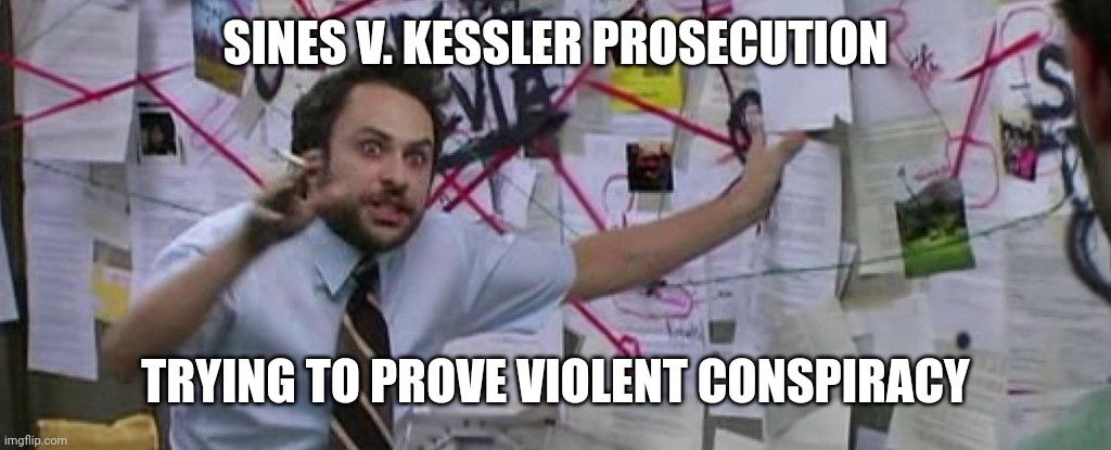 crazy conspiracy theory map guy | SINES V. KESSLER PROSECUTION; TRYING TO PROVE VIOLENT CONSPIRACY | image tagged in crazy conspiracy theory map guy | made w/ Imgflip meme maker