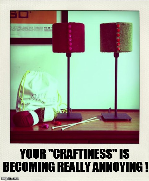 Ugh, crafty people! | YOUR "CRAFTINESS" IS BECOMING REALLY ANNOYING ! | image tagged in funny | made w/ Imgflip meme maker