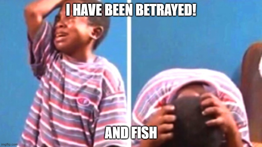 Black Kid Crying | I HAVE BEEN BETRAYED! AND FISH | image tagged in black kid crying | made w/ Imgflip meme maker