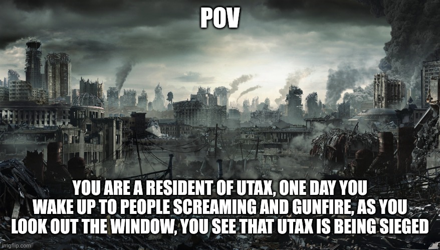 Your oc can be a little bit op but not god, celestial or wipe out an army in a single blow op, more info in the comments | POV; YOU ARE A RESIDENT OF UTAX, ONE DAY YOU WAKE UP TO PEOPLE SCREAMING AND GUNFIRE, AS YOU LOOK OUT THE WINDOW, YOU SEE THAT UTAX IS BEING SIEGED | image tagged in city destroyed | made w/ Imgflip meme maker