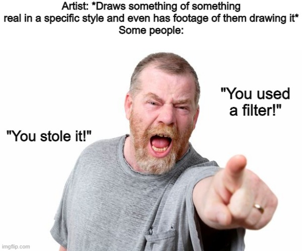 Ever met these people before? | Artist: *Draws something of something real in a specific style and even has footage of them drawing it*
Some people:; "You used a filter!"; "You stole it!" | image tagged in darmug | made w/ Imgflip meme maker