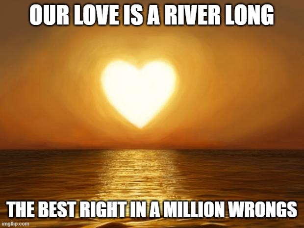 Go Solo | OUR LOVE IS A RIVER LONG; THE BEST RIGHT IN A MILLION WRONGS | image tagged in love | made w/ Imgflip meme maker