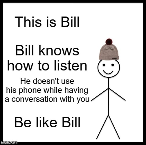 Phone Bill | This is Bill; Bill knows how to listen; He doesn't use his phone while having a conversation with you; Be like Bill | image tagged in memes,be like bill | made w/ Imgflip meme maker
