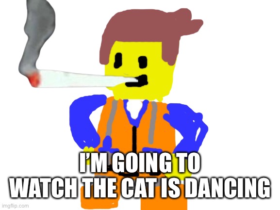 Fat blunt emmet | I’M GOING TO WATCH THE CAT IS DANCING | image tagged in fat blunt emmet | made w/ Imgflip meme maker