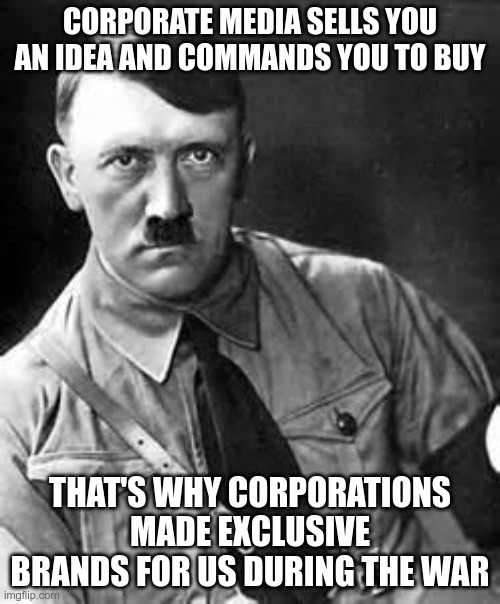 Coke, IBM, Hugo Boss... | CORPORATE MEDIA SELLS YOU AN IDEA AND COMMANDS YOU TO BUY; THAT'S WHY CORPORATIONS MADE EXCLUSIVE BRANDS FOR US DURING THE WAR | image tagged in adolf hitler,corporate greed,corporate media | made w/ Imgflip meme maker