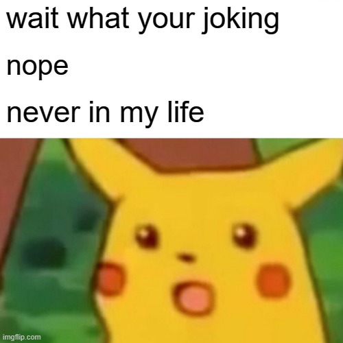 Surprised Pikachu Meme | wait what your joking; nope; never in my life | image tagged in memes,surprised pikachu | made w/ Imgflip meme maker