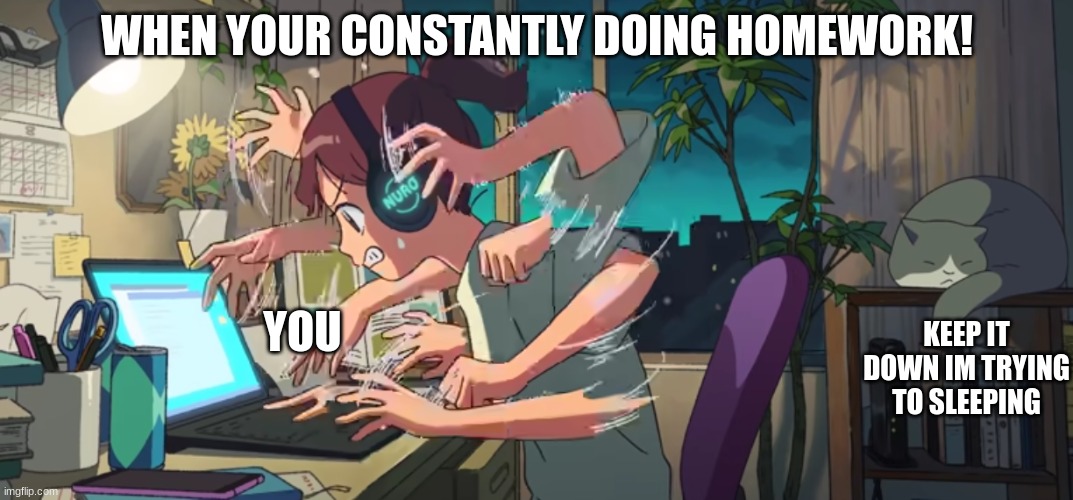 Doing homework | WHEN YOUR CONSTANTLY DOING HOMEWORK! YOU; KEEP IT DOWN IM TRYING TO SLEEPING | image tagged in homework | made w/ Imgflip meme maker