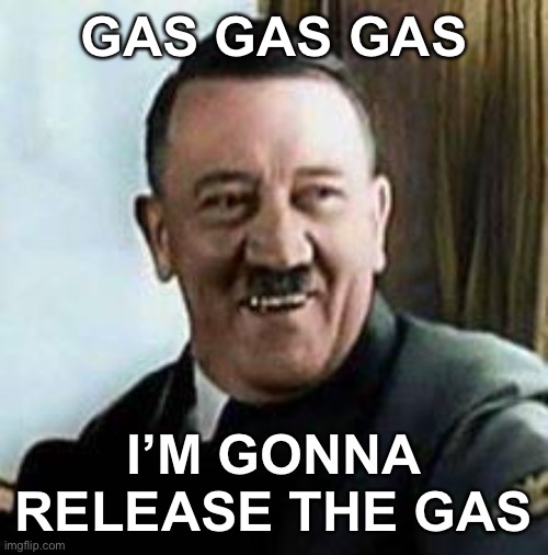 laughing hitler | GAS GAS GAS; I’M GONNA RELEASE THE GAS | image tagged in laughing hitler | made w/ Imgflip meme maker