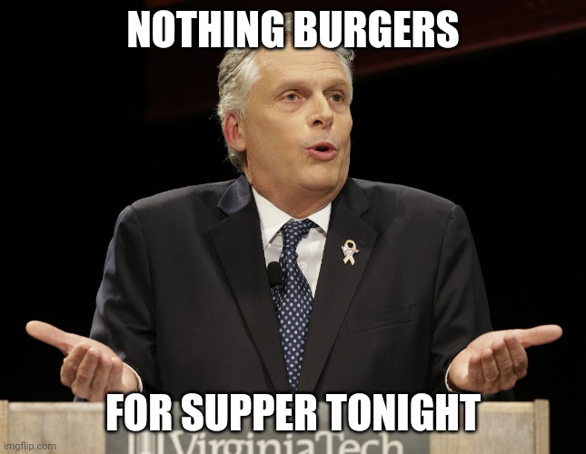 terry mcauliffe | NOTHING BURGERS; FOR SUPPER TONIGHT | image tagged in terry mcauliffe | made w/ Imgflip meme maker