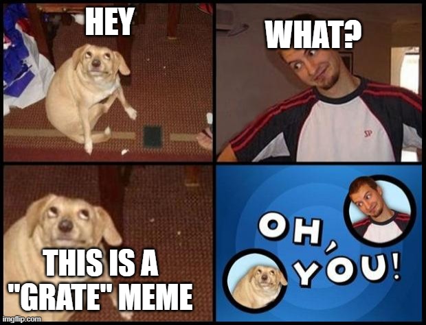 Oh You | HEY THIS IS A "GRATE" MEME WHAT? | image tagged in oh you | made w/ Imgflip meme maker