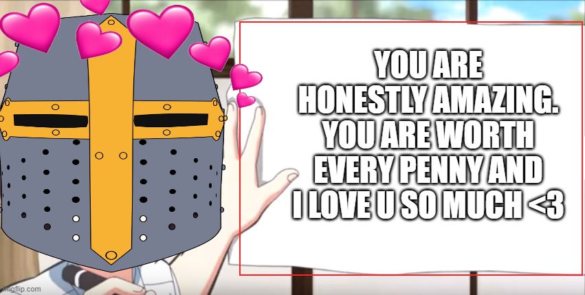 message of the day | YOU ARE HONESTLY AMAZING. YOU ARE WORTH EVERY PENNY AND I LOVE U SO MUCH <3 | image tagged in anime,crusader,wholesome | made w/ Imgflip meme maker