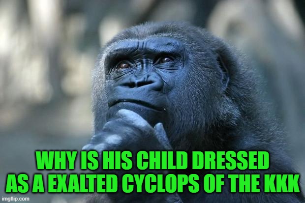 Deep Thoughts | WHY IS HIS CHILD DRESSED AS A EXALTED CYCLOPS OF THE KKK | image tagged in deep thoughts | made w/ Imgflip meme maker