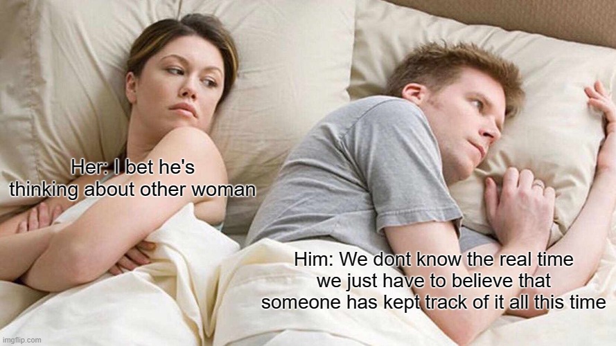 Hmmmmmm | Her: I bet he's thinking about other woman; Him: We dont know the real time we just have to believe that someone has kept track of it all this time | image tagged in memes,i bet he's thinking about other women | made w/ Imgflip meme maker