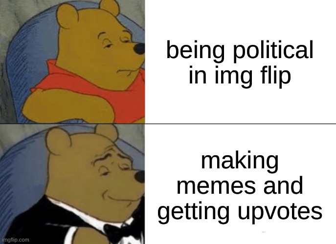 Tuxedo Winnie The Pooh Meme | being political in img flip; making memes and getting upvotes | image tagged in memes,tuxedo winnie the pooh | made w/ Imgflip meme maker