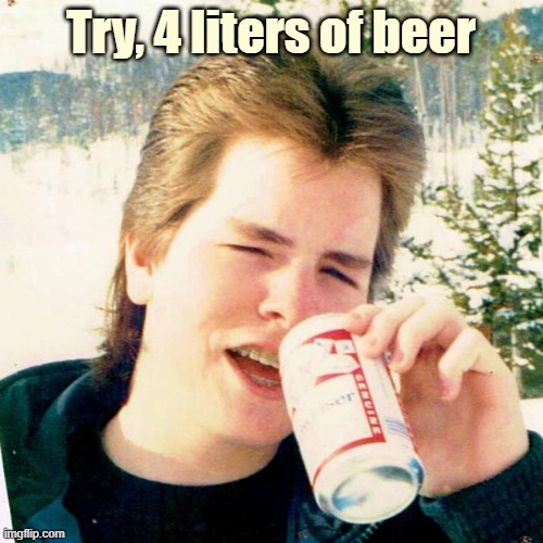 Eighties Teen Meme | Try, 4 liters of beer | image tagged in memes,eighties teen | made w/ Imgflip meme maker