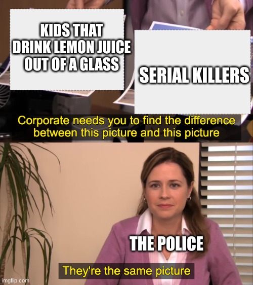 They're the same... | KIDS THAT DRINK LEMON JUICE OUT OF A GLASS; SERIAL KILLERS; THE POLICE | image tagged in there the same picture,memes | made w/ Imgflip meme maker