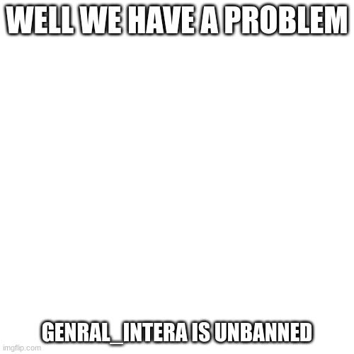 this might be a problem | WELL WE HAVE A PROBLEM; GENRAL_INTERA IS UNBANNED | image tagged in memes,blank transparent square | made w/ Imgflip meme maker