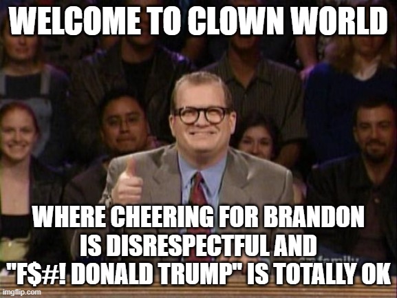 And the points don't matter | WELCOME TO CLOWN WORLD; WHERE CHEERING FOR BRANDON IS DISRESPECTFUL AND "F$#! DONALD TRUMP" IS TOTALLY OK | image tagged in and the points don't matter | made w/ Imgflip meme maker