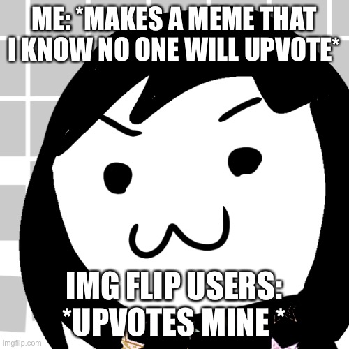 Pls use this :(((((((((((( | ME: *MAKES A MEME THAT I KNOW NO ONE WILL UPVOTE*; IMG FLIP USERS: *UPVOTES MINE * | image tagged in original meme | made w/ Imgflip meme maker