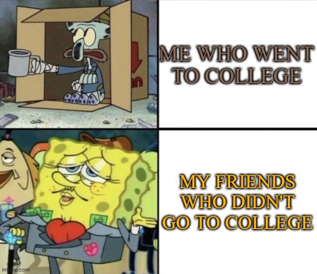 Poor Squidward vs Rich Spongebob | ME WHO WENT TO COLLEGE; MY FRIENDS WHO DIDN'T GO TO COLLEGE | image tagged in poor squidward vs rich spongebob | made w/ Imgflip meme maker