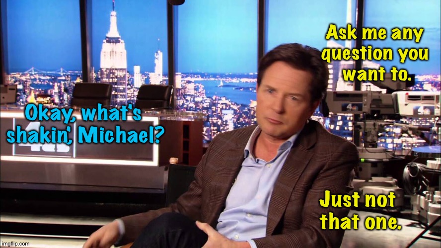 Ask me any 
question you 
want to. Just not 
that one. Okay, what's 
shakin', Michael? | made w/ Imgflip meme maker