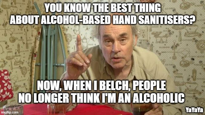 You Gotta' Look At the Bright Side | YOU KNOW THE BEST THING ABOUT ALCOHOL-BASED HAND SANITISERS? NOW, WHEN I BELCH, PEOPLE NO LONGER THINK I'M AN ALCOHOLIC; YaYaYa | image tagged in jim lahey trailer park boys,hand sanitizer,yayaya | made w/ Imgflip meme maker