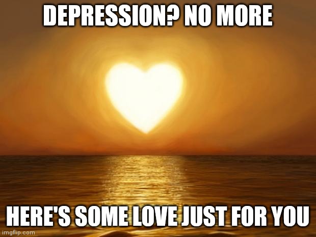 Have a safe and happy life | DEPRESSION? NO MORE; HERE'S SOME LOVE JUST FOR YOU | image tagged in love | made w/ Imgflip meme maker