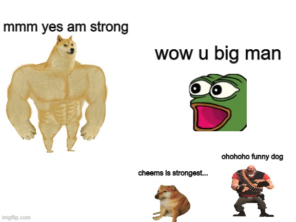 Stronk dog | mmm yes am strong; wow u big man; ohohoho funny dog; cheems is strongest... | image tagged in blank white template | made w/ Imgflip meme maker