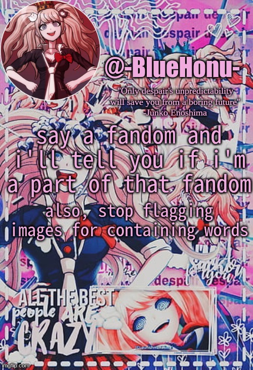 honu's despair temp | say a fandom and i'll tell you if i'm a part of that fandom; also, stop flagging images for containing words | image tagged in honu's despair temp | made w/ Imgflip meme maker