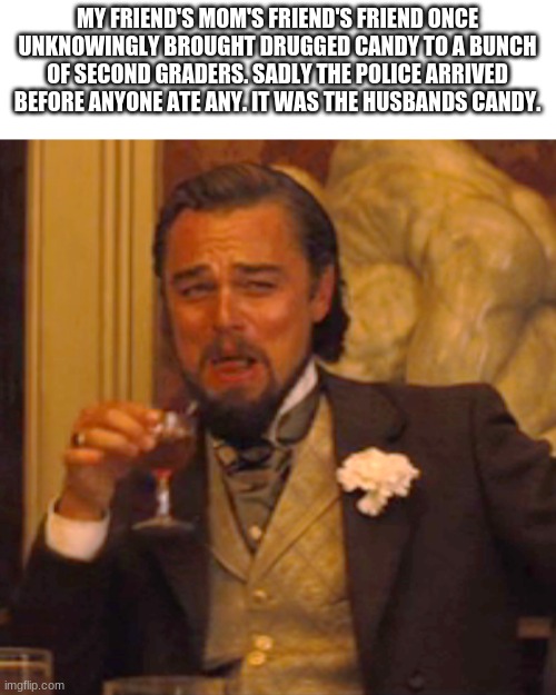 Shame | MY FRIEND'S MOM'S FRIEND'S FRIEND ONCE UNKNOWINGLY BROUGHT DRUGGED CANDY TO A BUNCH OF SECOND GRADERS. SADLY THE POLICE ARRIVED BEFORE ANYONE ATE ANY. IT WAS THE HUSBANDS CANDY. | image tagged in memes,laughing leo | made w/ Imgflip meme maker